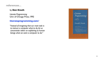 references…
by Don Knuth
Literate Programming
Univ of Chicago Press, 1992
literateprogramming.com/
“Instead of imagining that our main task is
to instruct a computer what to do, let us
concentrate rather on explaining to human
beings what we want a computer to do.”
34
 