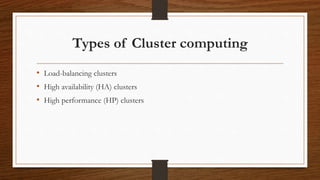 Types of Cluster computing
• Load-balancing clusters
• High availability (HA) clusters
• High performance (HP) clusters
 
