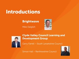 Introductions
Brightwave
Mike Dalglish
Clyde Valley Council Learning and
Development Group
Gerry Farrell – South Lanarkshire Council
Simon Hall – Renfrewshire Council
 