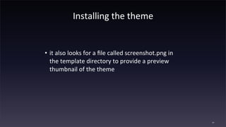 Installing	
  the	
  theme
• it	
  also	
  looks	
  for	
  a	
  ﬁle	
  called	
  screenshot.png	
  in	
  
the	
  template	
  directory	
  to	
  provide	
  a	
  preview	
  
thumbnail	
  of	
  the	
  theme
77
 