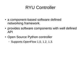 RYU Controller
● a component-based software defined
networking framework.
● provides software components with well defined
API
● Open Source Python controller
– Supports OpenFlow 1.0, 1.2, 1.3.
 