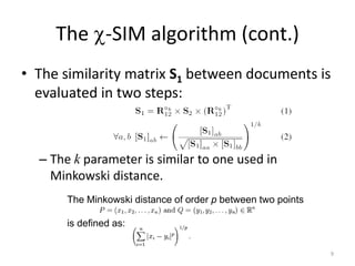 The -SIM algorithm (cont.)
• The similarity matrix S1 between documents is
evaluated in two steps:

– The k parameter is similar to one used in
Minkowski distance.
The Minkowski distance of order p between two points
is defined as:
9

 