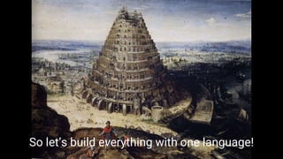 So let’s build everything with one language!
 