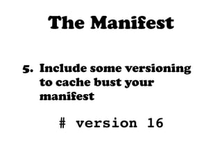 The Manifest

5. Include some versioning
   to cache bust your
   manifest

     # version 16
 