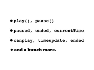 •play(), pause()
•paused, ended, currentTime
•canplay, timeupdate, ended
•and a bunch more.
 