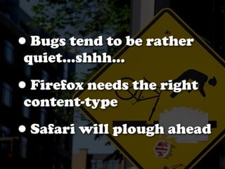 •Bugs tend to be rather
quiet...shhh...

•Firefox needs the right
content-type

•
Safari will plough ahead
 
