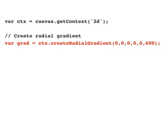 var ctx = canvas.getContext('2d');

// Create radial gradient
var grad = ctx.createRadialGradient(0,0,0,0,0,600);
 