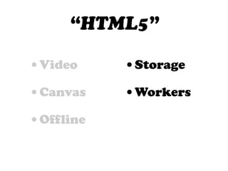 “HTML5”

•Video     •Storage
•Canvas    •Workers
•Offline
 