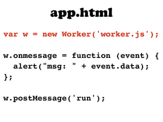 app.html
var w = new Worker('worker.js');

w.onmessage = function (event) {
   alert("msg: " + event.data);
};

w.postMessage('run');
 