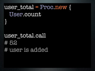 user_total = Proc.new {
  User.count
}

user_total.call
# 52
# user is added
 