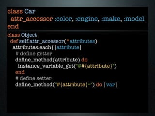 class Car
 attr_accessor :color, :engine, :make, :model
end
class Object
 def self.attr_accessor(*attributes)
  attributes.each{|attribute|
   # deﬁne getter
   deﬁne_method(attribute) do
    instance_variable_get("@#{attribute}")
   end
   # deﬁne setter
   deﬁne_method("#{attribute}=") do |var|
 