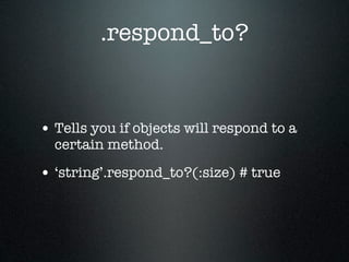 .respond_to?


• Tells you if objects will respond to a
  certain method.

• ‘string’.respond_to?(:size) # true
 