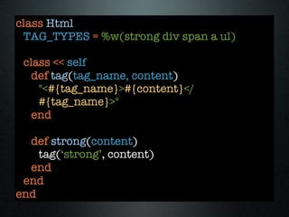 class Html
 TAG_TYPES = %w(strong div span a ul)

 class << self
   def tag(tag_name, content)
    "<#{tag_name}>#{content}</
    #{tag_name}>"
   end

  def strong(content)
    tag(‘strong’, content)
  end
 end
end
 