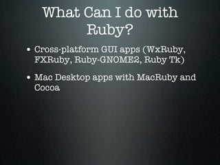 What Can I do with
        Ruby?
• Cross-platform GUI apps (WxRuby,
  FXRuby, Ruby-GNOME2, Ruby Tk)

• Mac Desktop apps with MacRuby and
  Cocoa
 