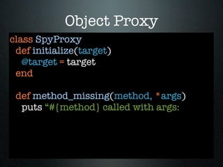 Object Proxy
class SpyProxy
 def initialize(target)
   @target = target
 end

 def method_missing(method, *args)
  puts “#{method} called with args:
 