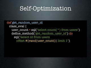 Self-Optimization

def get_random_user_id
 class_eval {
   user_count = sql("select count(*) from users")
   deﬁne_method(‘get_random_user_id’) do
     sql("select id from users
       offset #{rand(user_count)} limit 1")
 