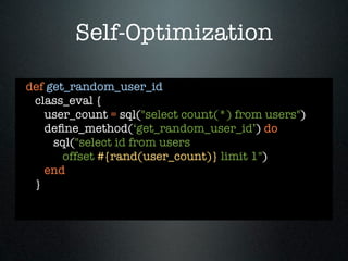Self-Optimization

def get_random_user_id
 class_eval {
   user_count = sql("select count(*) from users")
   deﬁne_method(‘get_random_user_id’) do
     sql("select id from users
       offset #{rand(user_count)} limit 1")
   end
 }
 