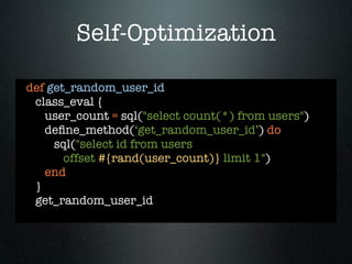 Self-Optimization

def get_random_user_id
 class_eval {
   user_count = sql("select count(*) from users")
   deﬁne_method(‘get_random_user_id’) do
     sql("select id from users
       offset #{rand(user_count)} limit 1")
   end
 }
 get_random_user_id
 