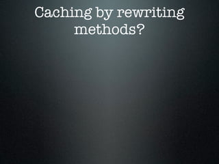 Caching by rewriting
     methods?
 