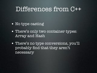 Differences from C++

• No type casting
• There’s only two container types:
  Array and Hash

• There’s no type conversions, you’ll
  probably ﬁnd that they aren’t
  necessary
 