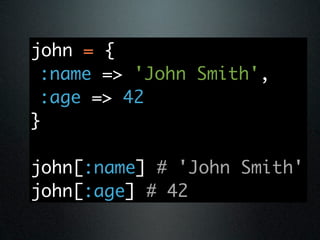 john = {
 :name => 'John Smith',
 :age => 42
}

john[:name] # 'John Smith'
john[:age] # 42
 
