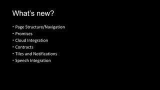What’s new?
 Page Structure/Navigation
 Promises
 Cloud Integration
 Contracts
 Tiles and Notifications
 Speech Integration
 