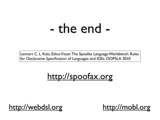 - the end -
   Lennart C. L. Kats, Eelco Visser. The Spoofax Language Workbench. Rules
   for Declarative Speciﬁcation of Languages and IDEs. OOPSLA 2010



                   http://spoofax.org


http://webdsl.org                                   http://mobl.org
 