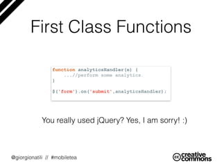 @giorgionatili // #mobiletea
First Class Functions
function analyticsHandler(e) {
...//perform some analytics.
}
$('form').on('submit',analyticsHandler);
You really used jQuery? Yes, I am sorry! :)
 