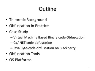 Outline
• Theoretic Background
• Obfuscation in Practice
• Case Study
– Virtual Machine Based Binary code Obfuscation
– C#/.NET code obfuscation
– Java Byte-code obfuscation on Blackberry
• Obfuscation Tools
• OS Platforms
2
 