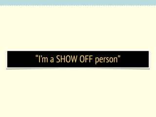“I’m a SHOW OFF person”

 