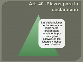 Las declaraciones
del impuesto a la
renta serán
presentadas
anualmente por
los sujetos
pasivos, en los
lugares y fechas
determinados

 