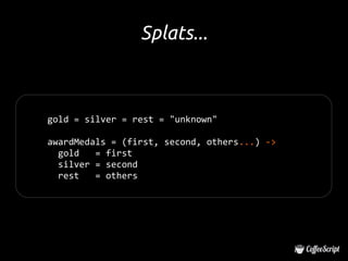 Splats...



gold = silver = rest = "unknown"

awardMedals = (first, second, others...) ->
  gold   = first
  silver = second
  rest   = others
 