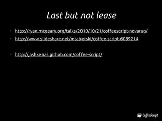 Last but not lease
●
    http://ryan.mcgeary.org/talks/2010/10/21/coffeescript-novarug/
●
    http://www.slideshare.net/mtaberski/coffee-script-6089214


●
    http://jashkenas.github.com/coffee-script/
 