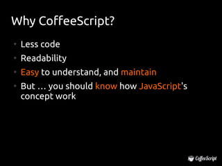 Why CoffeeScript?
●
    Less code
●
    Readability
●
    Easy to understand, and maintain
●
    But … you should know how JavaScript's
    concept work
 