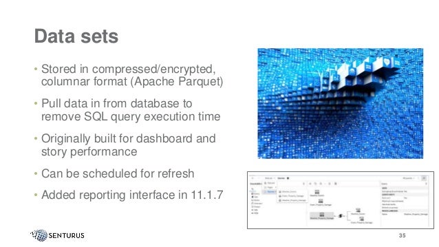 35
Data sets
• Stored in compressed/encrypted,
columnar format (Apache Parquet)
• Pull data in from database to
remove SQL query execution time
• Originally built for dashboard and
story performance
• Can be scheduled for refresh
• Added reporting interface in 11.1.7
35
 