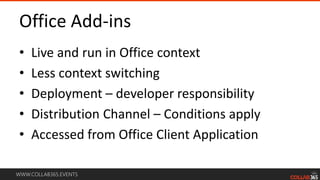 WWW.COLLAB365.EVENTS
Office Add-ins
• Live and run in Office context
• Less context switching
• Deployment – developer responsibility
• Distribution Channel – Conditions apply
• Accessed from Office Client Application
 