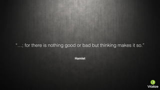 “…; for there is nothing good or bad but thinking makes it so.”
Hamlet
 