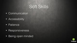 Soft Skills
• Communication
• Accessibility
• Patience
• Responsiveness
• Being open minded
 