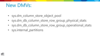 New DMVs:
• sys.dm_column_store_object_pool
• sys.dm_db_column_store_row_group_physical_stats
• sys.dm_db_column_store_row_group_operational_stats
• sys.internal_partitions
 