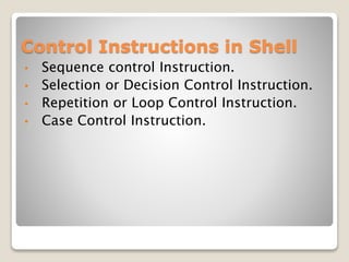 Control Instructions in Shell
• Sequence control Instruction.
• Selection or Decision Control Instruction.
• Repetition or Loop Control Instruction.
• Case Control Instruction.
 