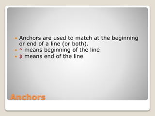 Anchors
 Anchors are used to match at the beginning
or end of a line (or both).
 ^ means beginning of the line
 $ means end of the line
 