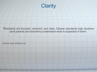 Clarity   S tandards are focused, coherent, and clear. Clearer standards help students (and parents and teachers) understand what is expected of them.  Source: www.achieve.org 
