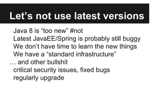 Let’s not use latest versions
Java 8 is “too new” #not
Latest JavaEE/Spring is probably still buggy
We don’t have time to learn the new things
We have a “standard infrastructure”
… and other bullshit
critical security issues, fixed bugs
regularly upgrade
 