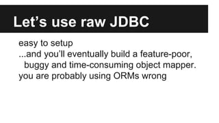 Let’s use raw JDBC
easy to setup
...and you’ll eventually build a feature-poor,
buggy and time-consuming object mapper.
you are probably using ORMs wrong
 
