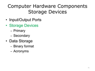 Computer Hardware Components
Storage Devices
• Input/Output Ports
• Storage Devices
– Primary
– Secondary
• Data Storage
– Binary format
– Acronyms
10
 