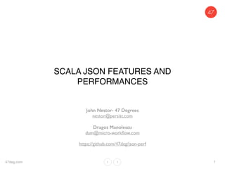 SCALA JSON FEATURES AND
PERFORMANCES
John Nestor- 47 Degrees
nestor@persist.com
Dragos Manolescu
dam@micro-workﬂow.com
https://github.com/47deg/json-perf
47deg.com 1
 