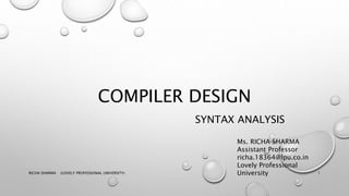 COMPILER DESIGN
SYNTAX ANALYSIS
RICHA SHARMA (LOVELY PROFESSIONAL UNIVERSITY) 1
Ms. RICHA SHARMA
Assistant Professor
richa.18364@lpu.co.in
Lovely Professional
University
 