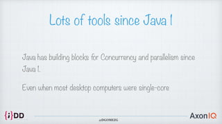 Lots of tools since Java 1
Java has building blocks for Concurrency and parallelism since
Java 1.


Even when most desktop computers were single-core
@DGOMEZG
 