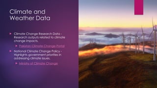 Climate and
Weather Data
 Climate Change Research Data -
Research outputs related to climate
change impacts.
 Pakistan Climate Change Portal
 National Climate Change Policy -
Highlights government priorities in
addressing climate issues.
 Ministry of Climate Change
 