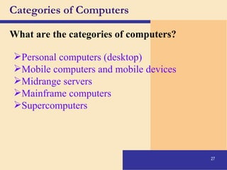 Categories of Computers What are the categories of computers? Personal computers (desktop) Mobile computers and mobile devices Midrange servers Mainframe computers Supercomputers 